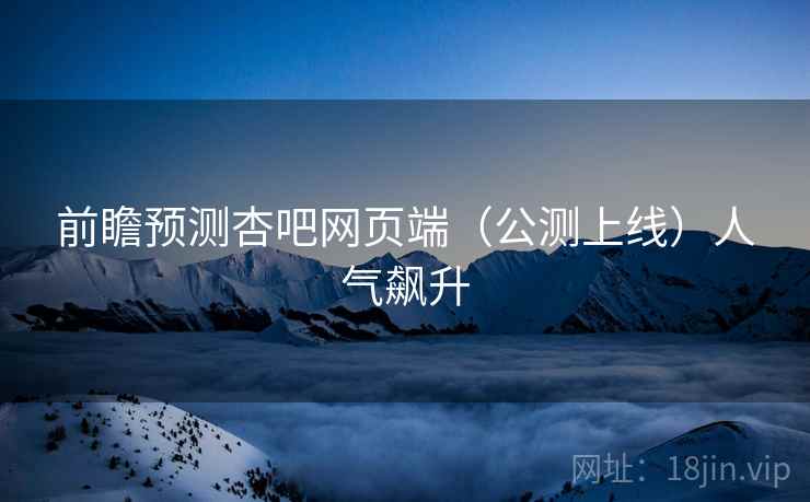 前瞻预测杏吧网页端（公测上线）人气飙升