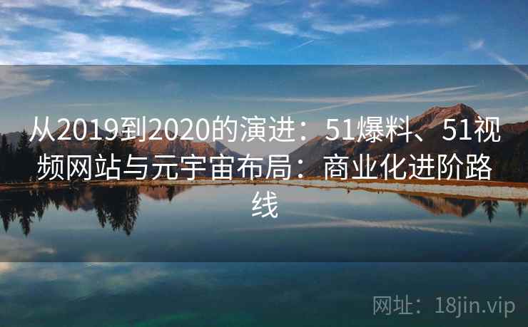从2019到2020的演进：51爆料、51视频网站与元宇宙布局：商业化进阶路线