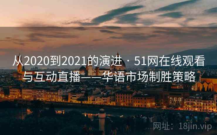 从2020到2021的演进 · 51网在线观看与互动直播——华语市场制胜策略
