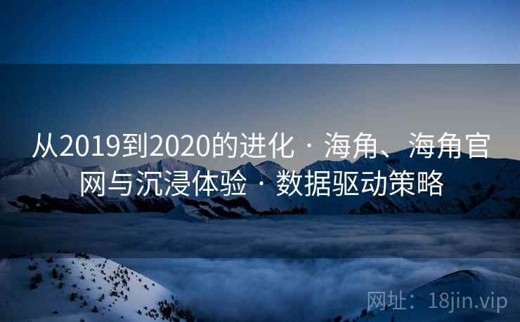 从2019到2020的进化 · 海角、海角官网与沉浸体验 · 数据驱动策略