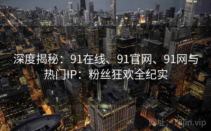 深度揭秘：91在线、91官网、91网与热门IP：粉丝狂欢全纪实