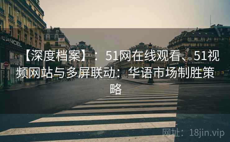 【深度档案】：51网在线观看、51视频网站与多屏联动：华语市场制胜策略