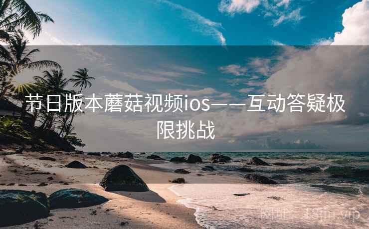 节日版本蘑菇视频ios——互动答疑极限挑战