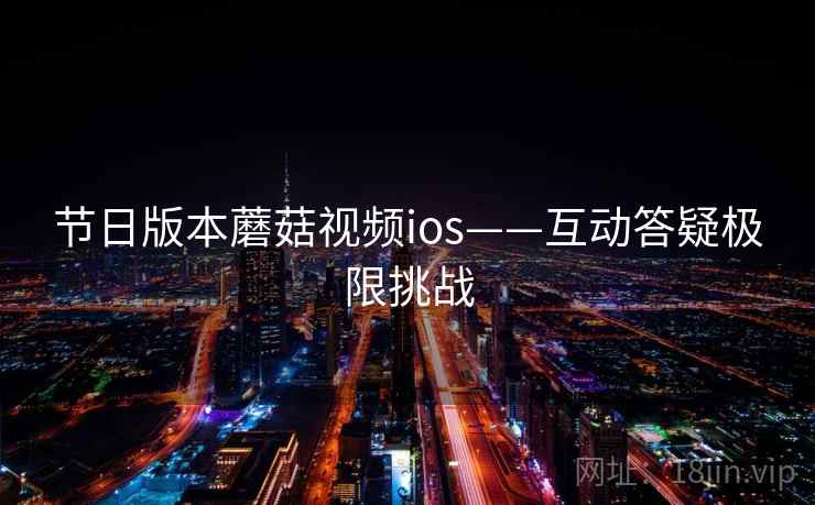 节日版本蘑菇视频ios——互动答疑极限挑战