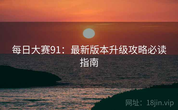 每日大赛91：最新版本升级攻略必读指南