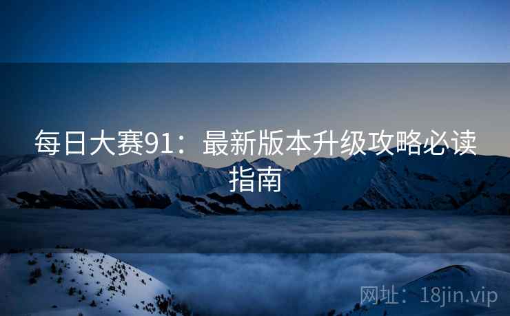 每日大赛91：最新版本升级攻略必读指南