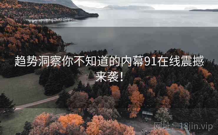 趋势洞察你不知道的内幕91在线震撼来袭！