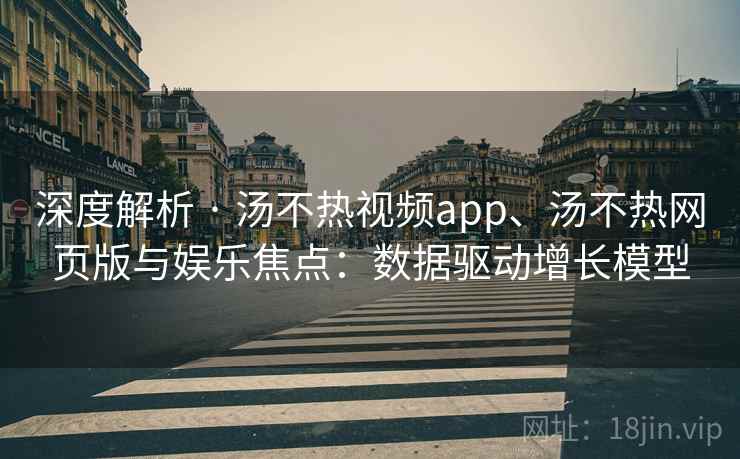 深度解析 · 汤不热视频app、汤不热网页版与娱乐焦点：数据驱动增长模型