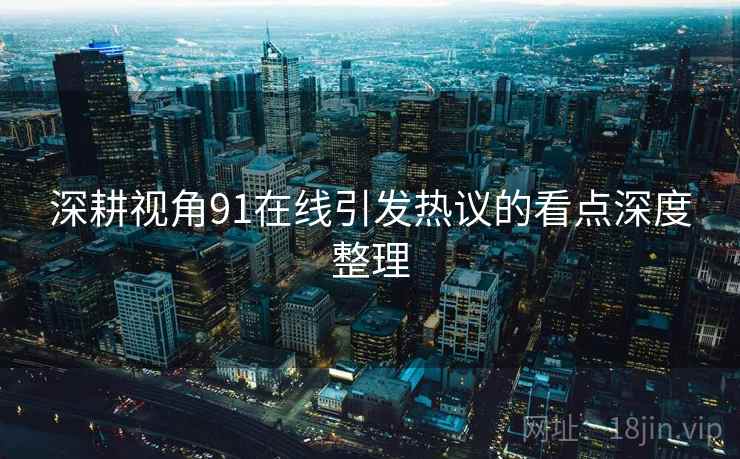 深耕视角91在线引发热议的看点深度整理