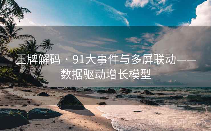 王牌解码 · 91大事件与多屏联动——数据驱动增长模型