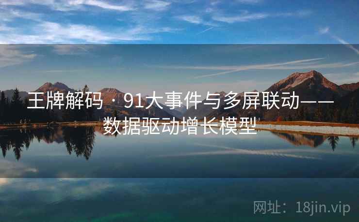 王牌解码 · 91大事件与多屏联动——数据驱动增长模型