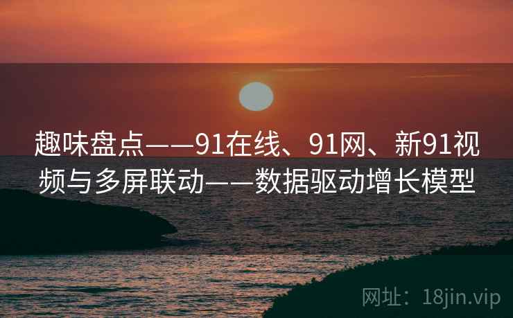 趣味盘点——91在线、91网、新91视频与多屏联动——数据驱动增长模型