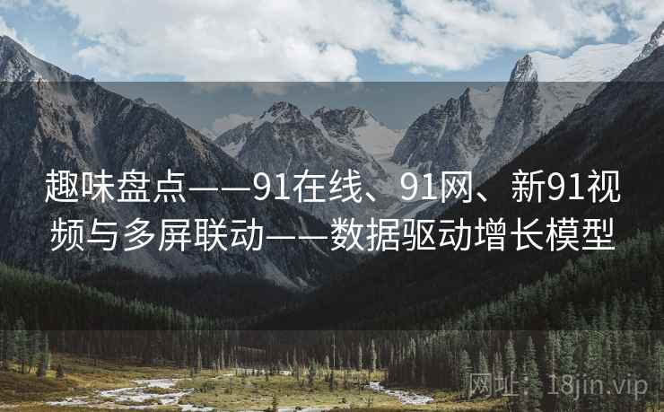 趣味盘点——91在线、91网、新91视频与多屏联动——数据驱动增长模型