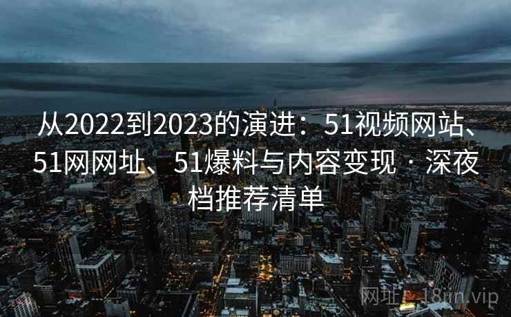 从2022到2023的演进：51视频网站、51网网址、51爆料与内容变现 · 深夜档推荐清单