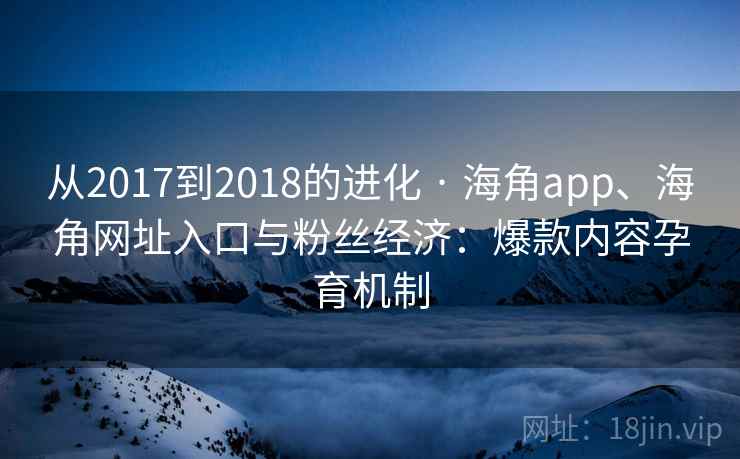 从2017到2018的进化 · 海角app、海角网址入口与粉丝经济：爆款内容孕育机制