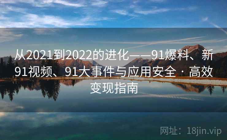 从2021到2022的进化——91爆料、新91视频、91大事件与应用安全 · 高效变现指南