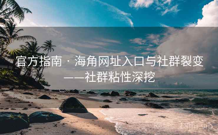 官方指南 · 海角网址入口与社群裂变——社群粘性深挖