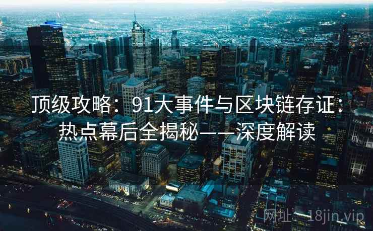 顶级攻略：91大事件与区块链存证：热点幕后全揭秘——深度解读
