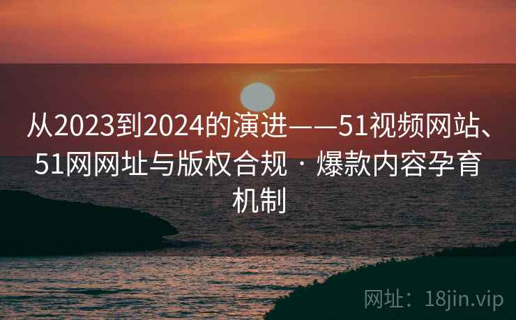 从2023到2024的演进——51视频网站、51网网址与版权合规 · 爆款内容孕育机制