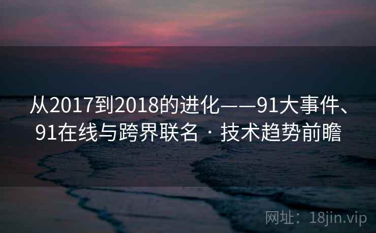从2017到2018的进化——91大事件、91在线与跨界联名 · 技术趋势前瞻