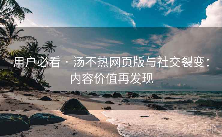 用户必看 · 汤不热网页版与社交裂变：内容价值再发现