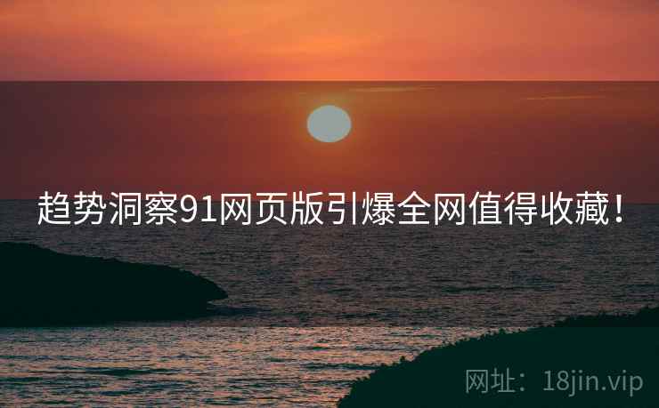 趋势洞察91网页版引爆全网值得收藏！