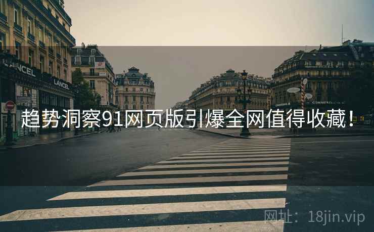 趋势洞察91网页版引爆全网值得收藏！