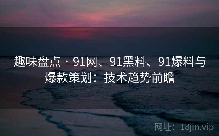 趣味盘点 · 91网、91黑料、91爆料与爆款策划：技术趋势前瞻