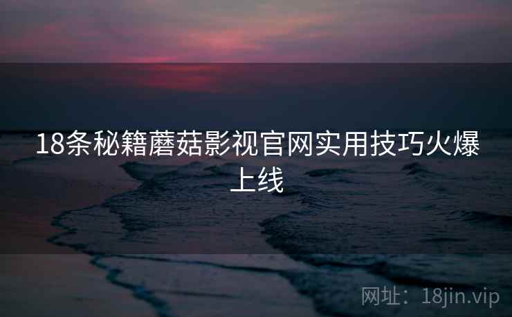 18条秘籍蘑菇影视官网实用技巧火爆上线