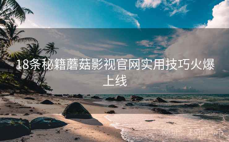 18条秘籍蘑菇影视官网实用技巧火爆上线