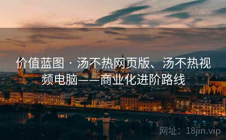 价值蓝图 · 汤不热网页版、汤不热视频电脑——商业化进阶路线