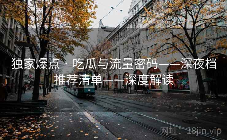 独家爆点 · 吃瓜与流量密码——深夜档推荐清单——深度解读