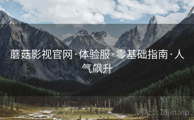 蘑菇影视官网·体验服·零基础指南·人气飙升