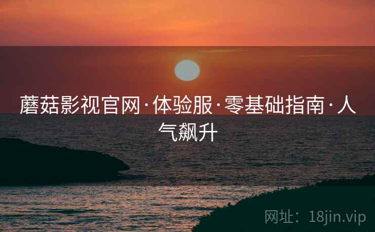 蘑菇影视官网·体验服·零基础指南·人气飙升