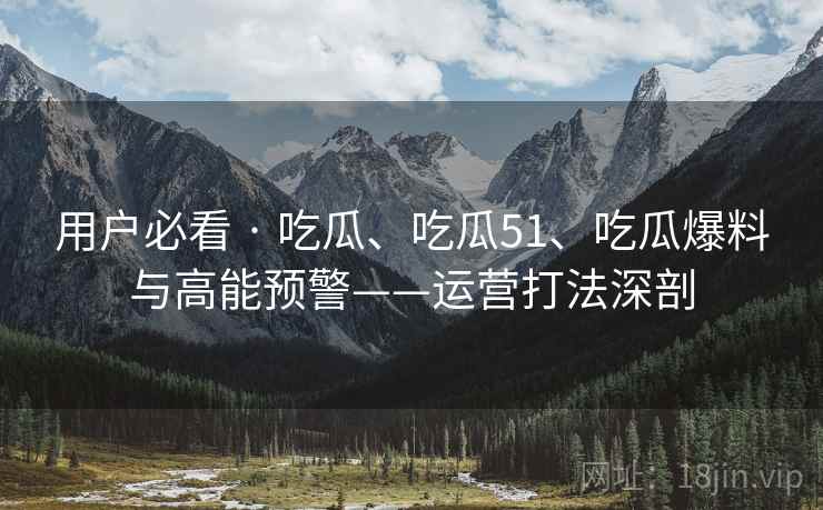 用户必看 · 吃瓜、吃瓜51、吃瓜爆料与高能预警——运营打法深剖