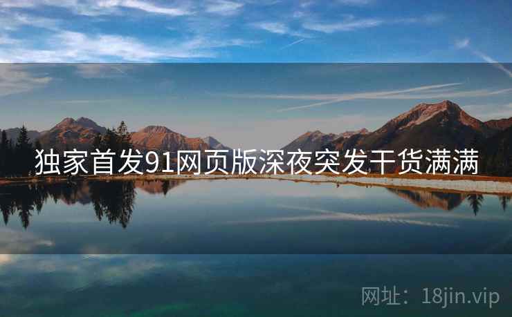 独家首发91网页版深夜突发干货满满