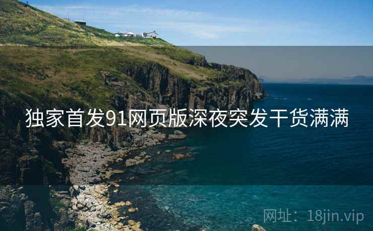 独家首发91网页版深夜突发干货满满