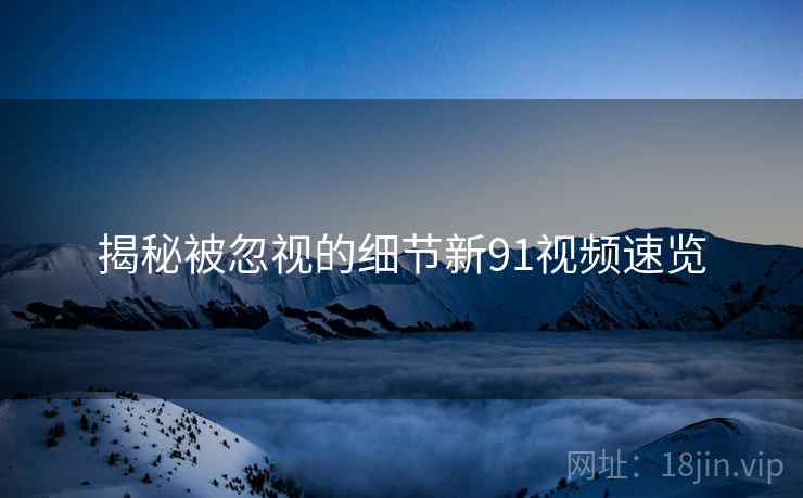 揭秘被忽视的细节新91视频速览