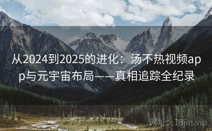 从2024到2025的进化：汤不热视频app与元宇宙布局——真相追踪全纪录