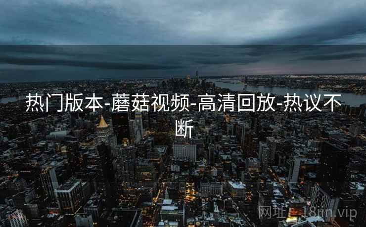 热门版本-蘑菇视频-高清回放-热议不断