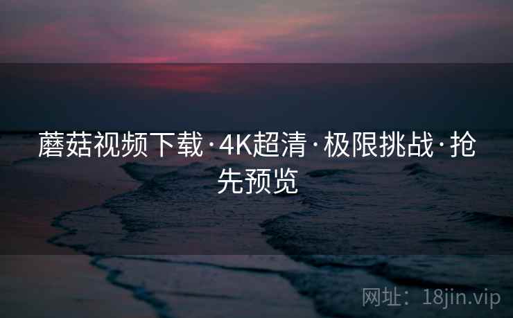 蘑菇视频下载·4K超清·极限挑战·抢先预览