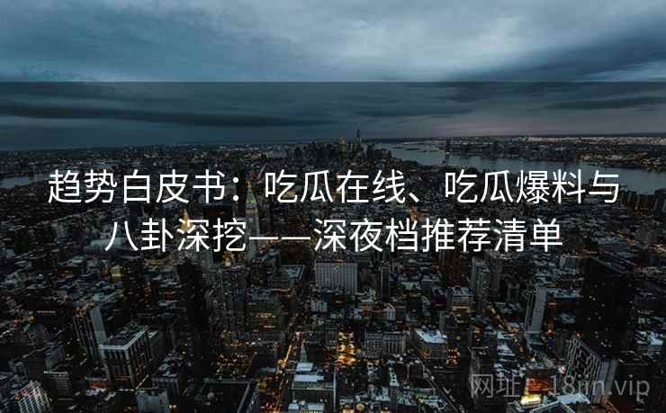 趋势白皮书：吃瓜在线、吃瓜爆料与八卦深挖——深夜档推荐清单