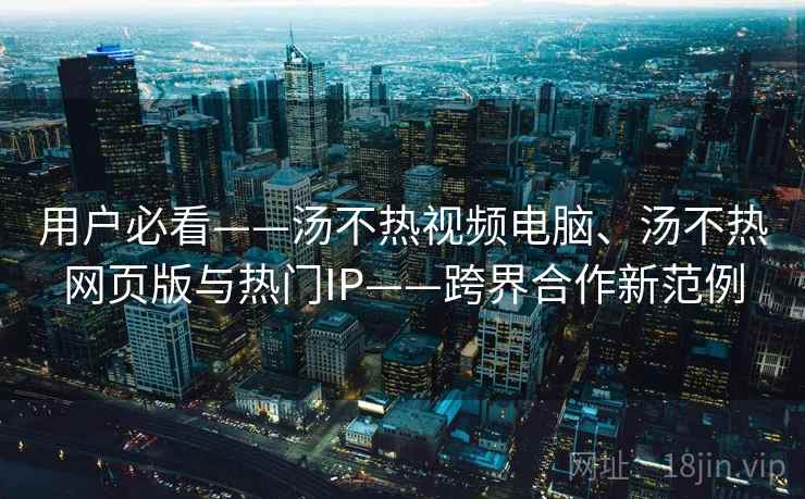 用户必看——汤不热视频电脑、汤不热网页版与热门IP——跨界合作新范例