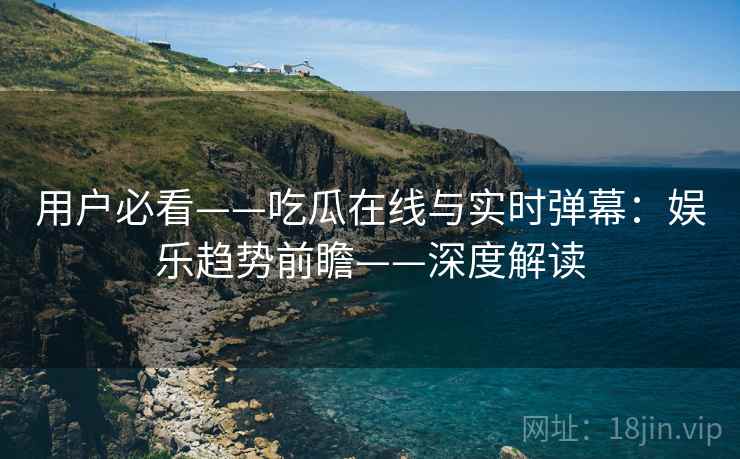 用户必看——吃瓜在线与实时弹幕：娱乐趋势前瞻——深度解读