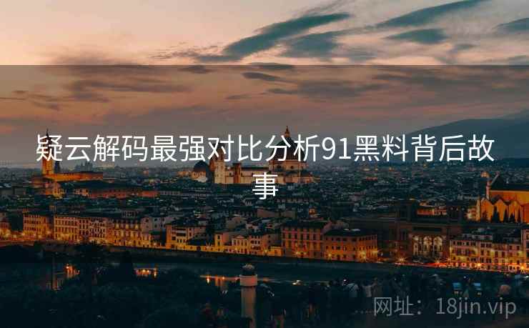 疑云解码最强对比分析91黑料背后故事