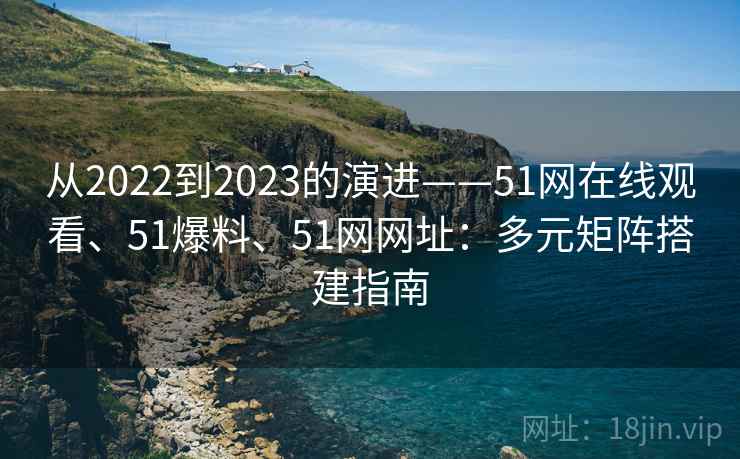 从2022到2023的演进——51网在线观看、51爆料、51网网址：多元矩阵搭建指南