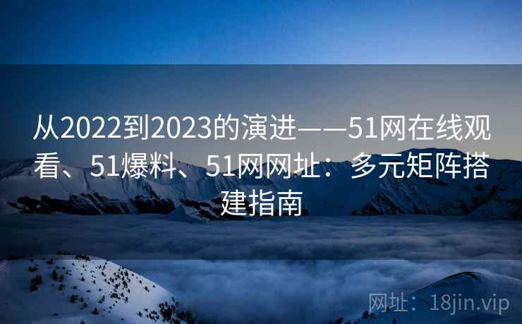 从2022到2023的演进——51网在线观看、51爆料、51网网址：多元矩阵搭建指南